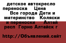 детское автокресло (переноска) › Цена ­ 1 500 - Все города Дети и материнство » Коляски и переноски   . Алтай респ.,Горно-Алтайск г.